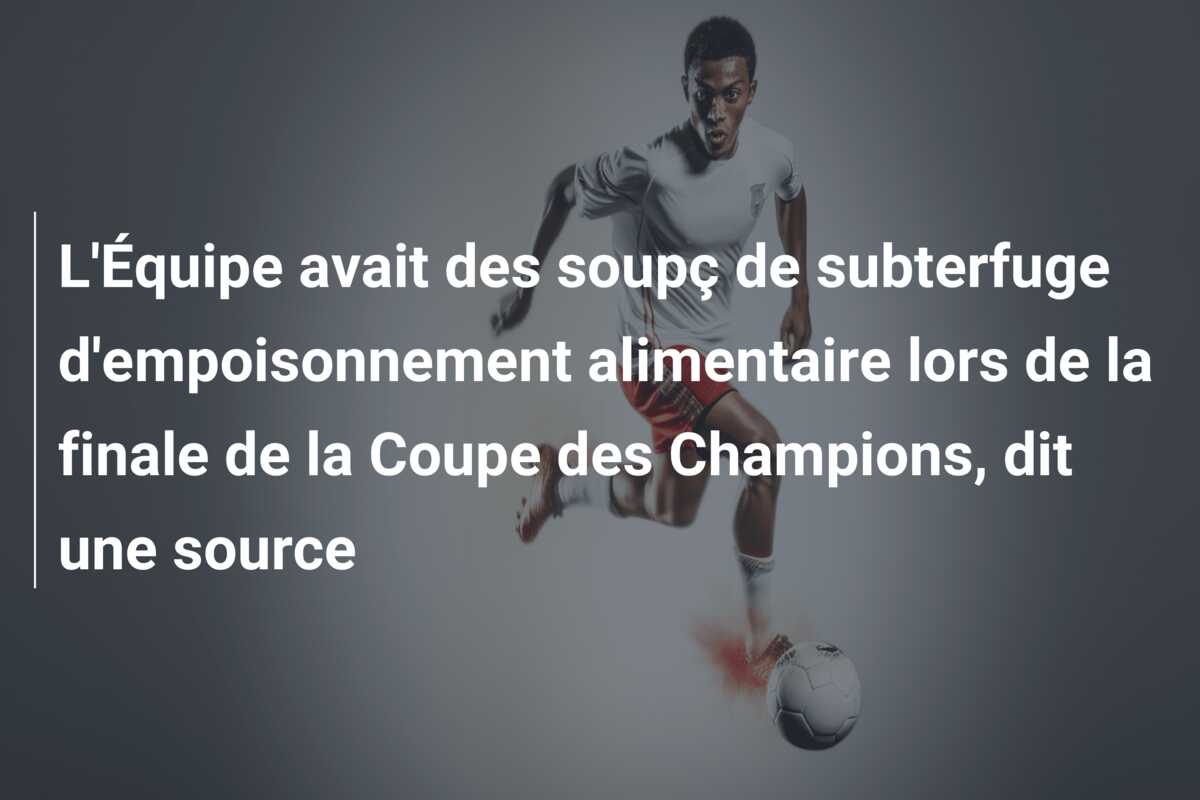 L’Équipe avait des soupç de subterfuge d’empoisonnement alimentaire lors de la finale de la Coupe des Champions, dit une source