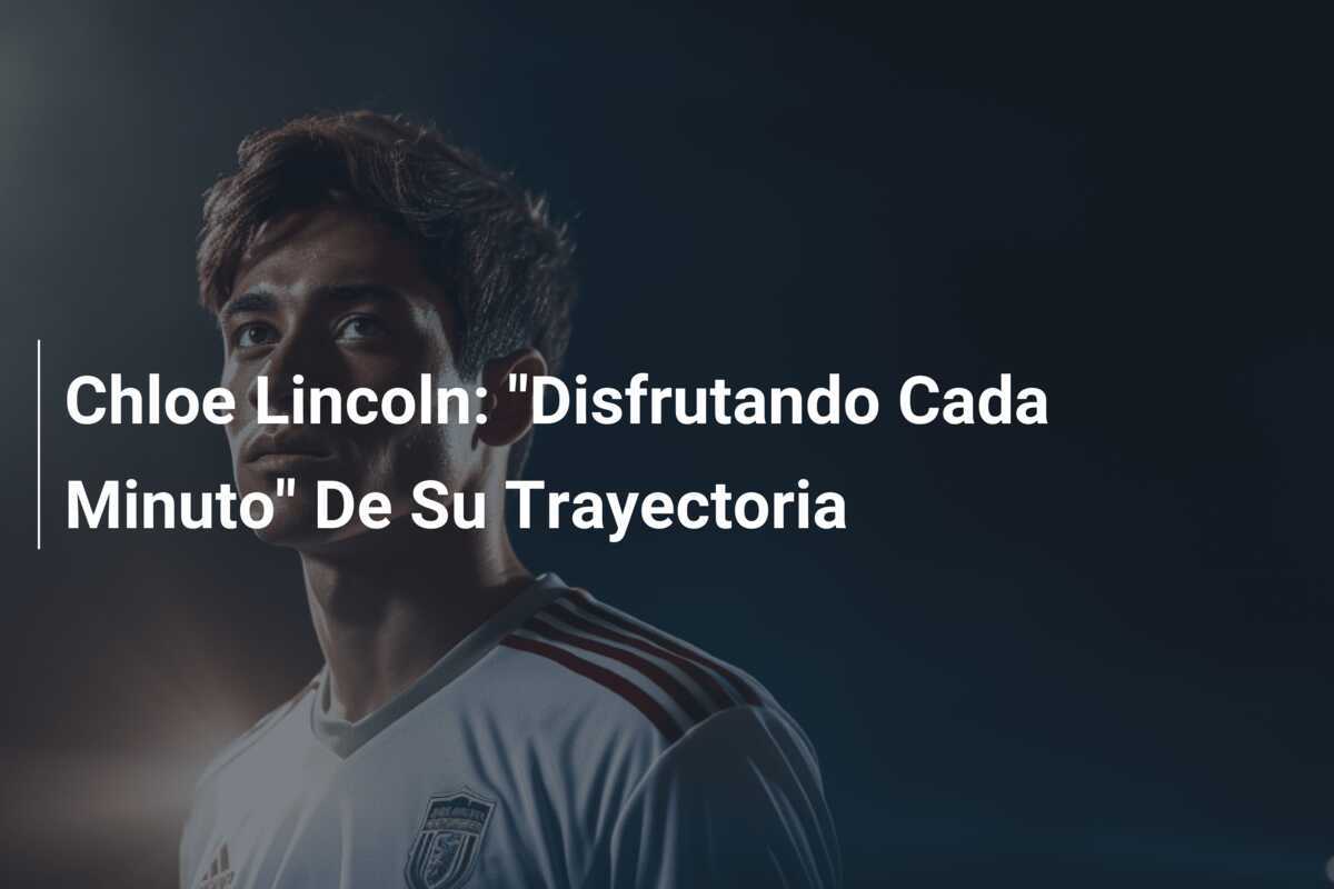 Chloe Lincoln: “Disfrutando Cada Minuto” De Su Trayectoria