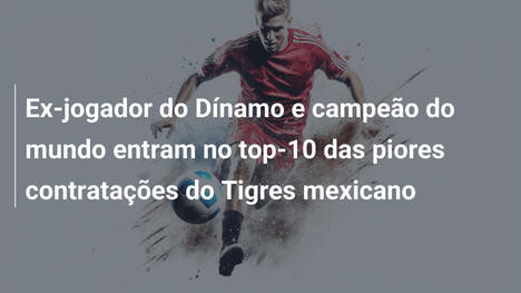 Ex-jogador do Dínamo e campeão do mundo entram no top-10 das piores contratações do Tigres mexicano