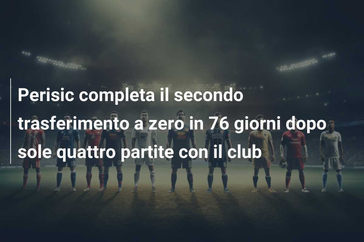 Perisic completa il secondo trasferimento a zero in 76 giorni dopo sole quattro partite con il club
