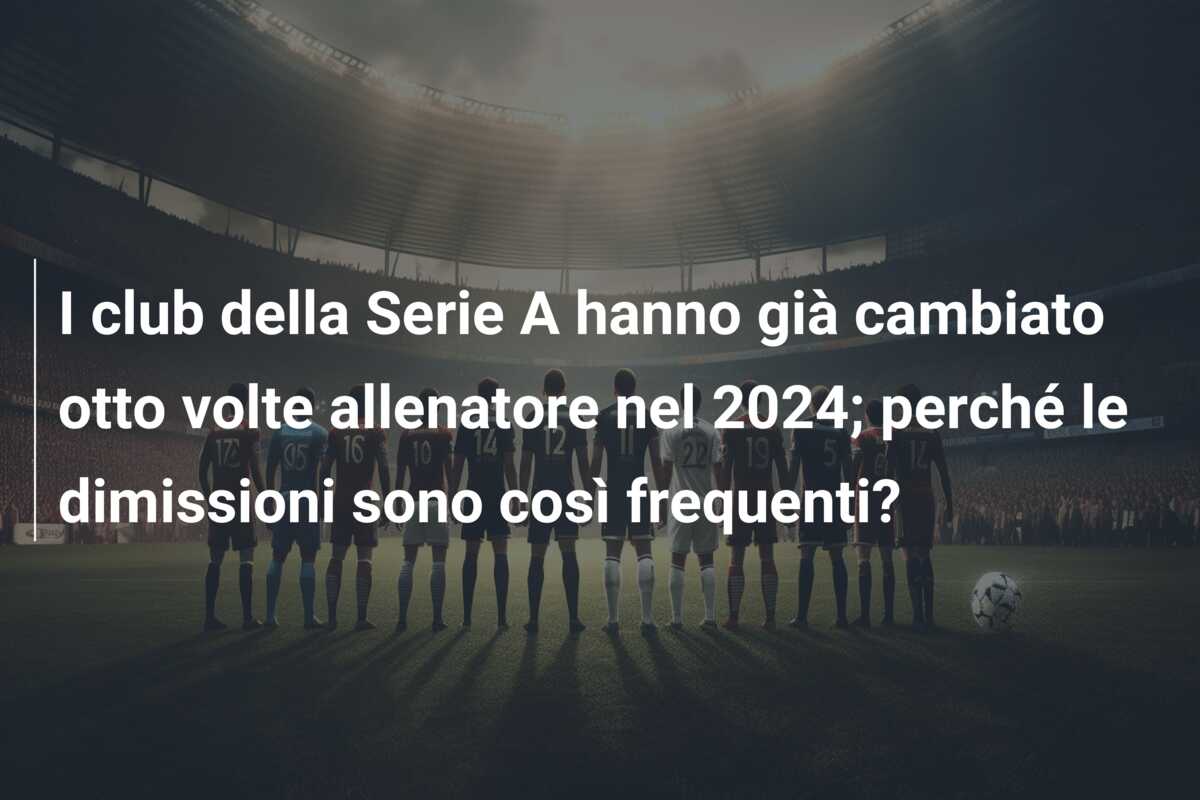 I club della Serie A hanno già cambiato otto volte allenatore nel 2024; perché le dimissioni sono così frequenti?