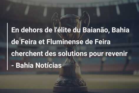 En dehors de l’élite du Baianão, Bahia de Feira et Fluminense de Feira cherchent des solutions pour revenir – Bahia Notícias
