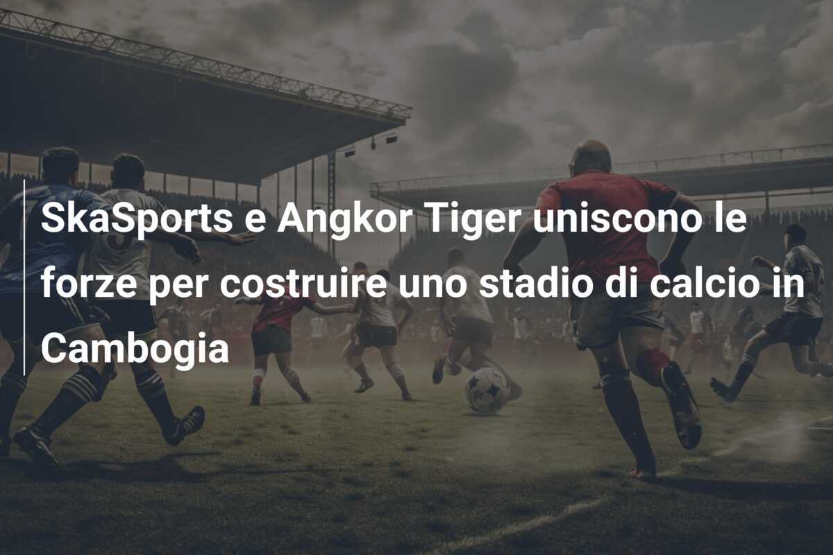 SkaSports e Angkor Tiger uniscono le forze per costruire uno stadio di calcio in Cambogia