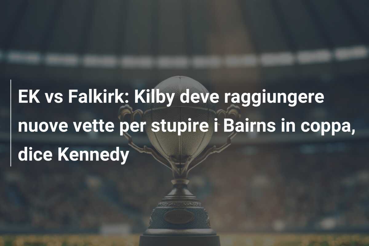 EK vs Falkirk: Kilby deve raggiungere nuove vette per stupire i Bairns in coppa, dice Kennedy