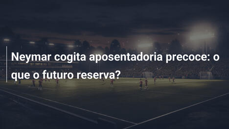 Neymar cogita aposentadoria precoce: o que o futuro reserva?