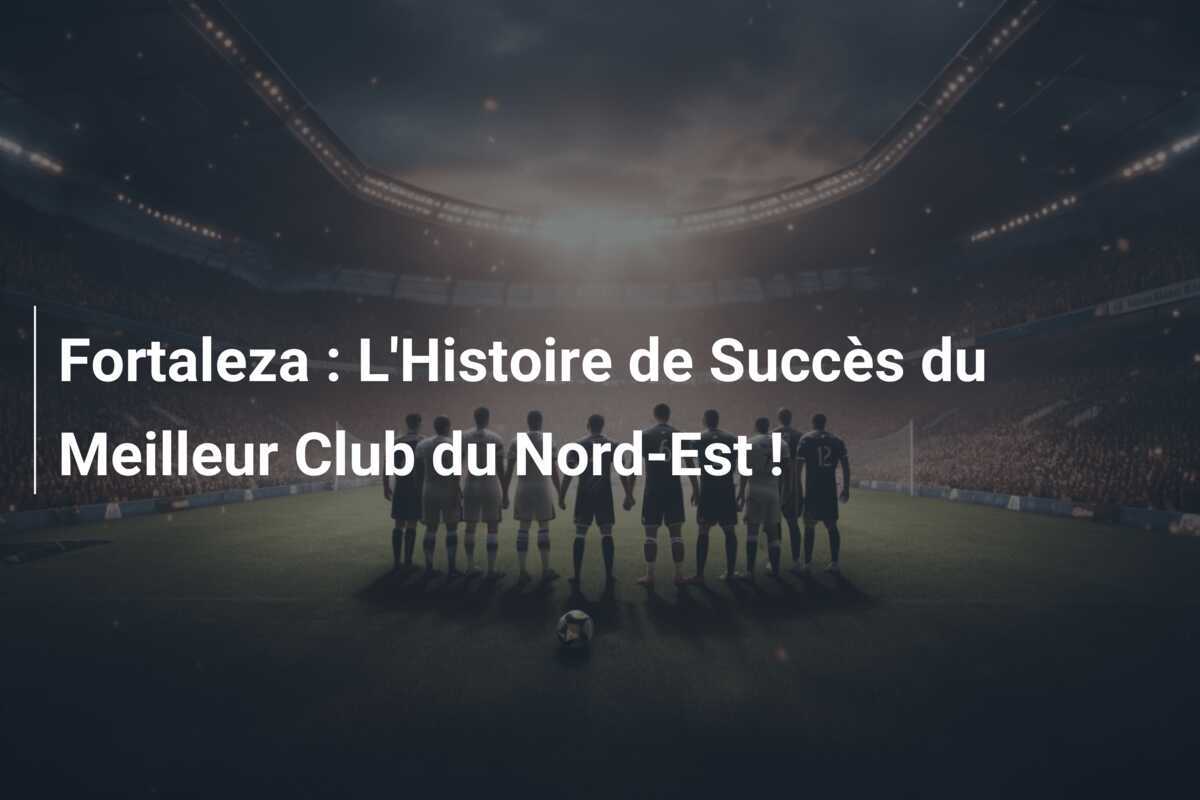 Fortaleza : L'Histoire de Succès du Meilleur Club du Nord-Est !