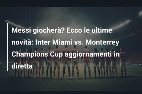 Messi giocherà? Ecco le ultime novità: Inter Miami vs. Monterrey Champions Cup aggiornamenti in diretta