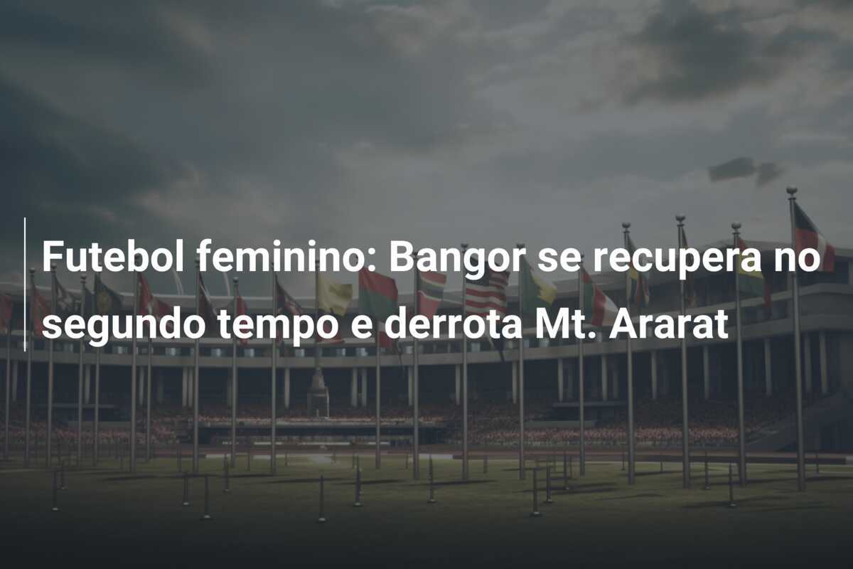 Futebol feminino: Bangor se recupera no segundo tempo e derrota Mt. Ararat