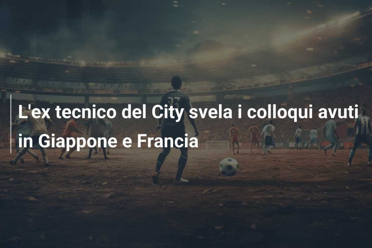 L'ex tecnico del City svela i colloqui avuti in Giappone e Francia