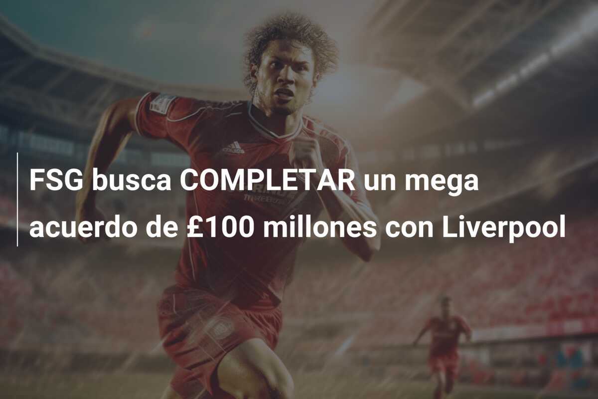 FSG busca COMPLETAR un mega acuerdo de £100 millones con Liverpool