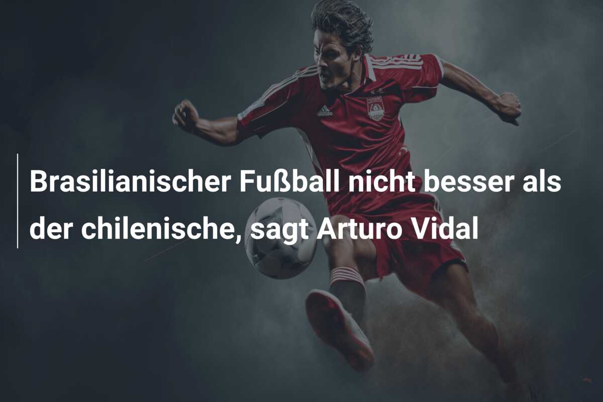 Brasilianischer Fußball nicht besser als der chilenische, sagt Arturo Vidal