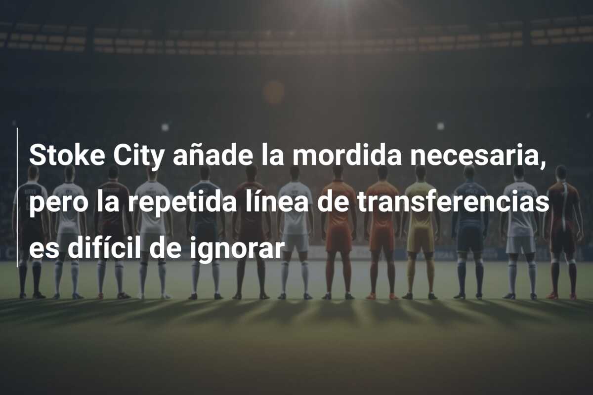 Stoke City añade la mordida necesaria, pero la repetida línea de transferencias es difícil de ignorar