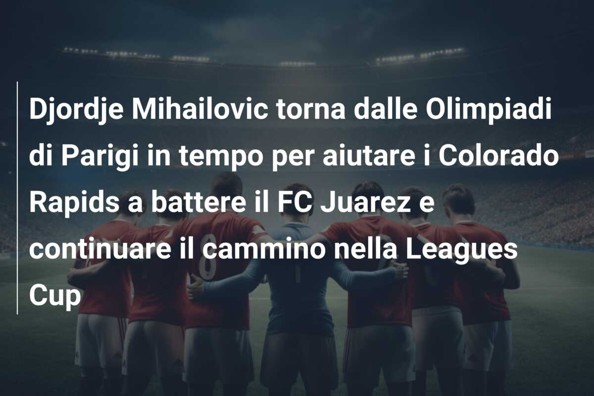 Djordje Mihailovic torna dalle Olimpiadi di Parigi in tempo per aiutare i Colorado Rapids a battere il FC Juarez e continuare il cammino nella Leagues Cup