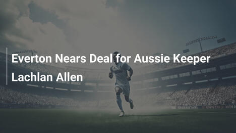 Everton Vicino all'Accordo per Lachlan Allen
