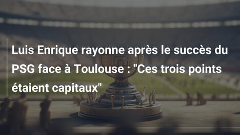 Luis Enrique rayonne après le succès du PSG face à Toulouse : "Ces trois points étaient capitaux"