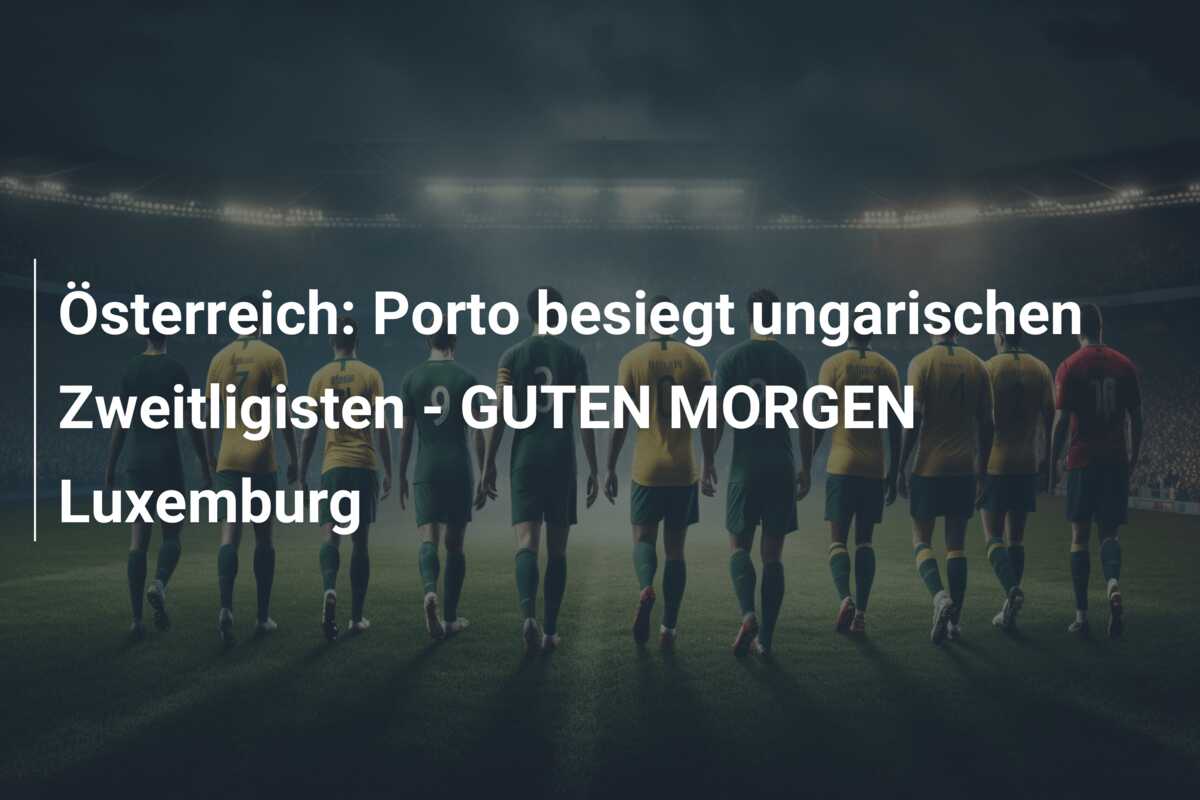 Österreich: Porto besiegt ungarischen Zweitligisten – GUTEN MORGEN Luxemburg