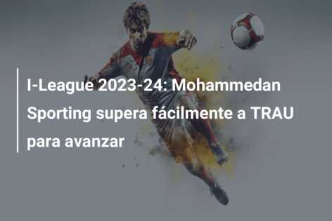 I-League 2023-24: Mohammedan Sporting supera fácilmente a TRAU para avanzar