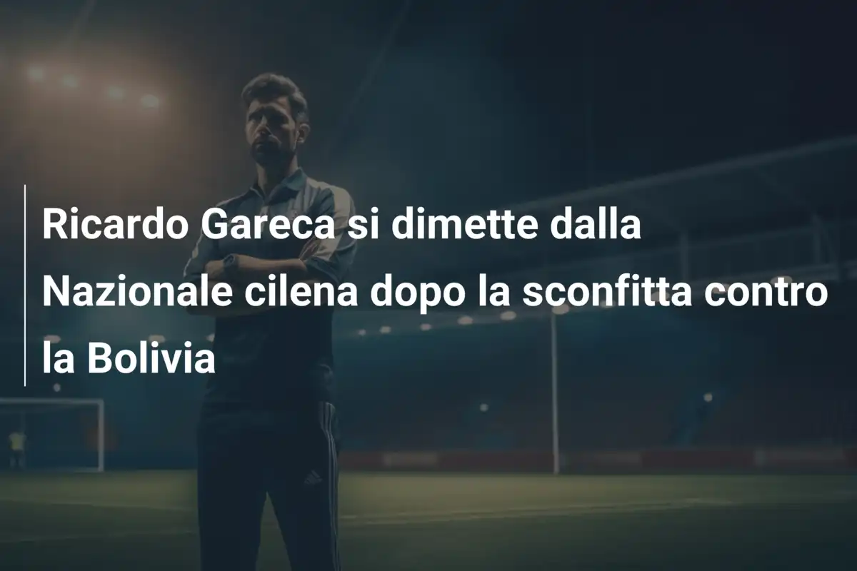 Ricardo Gareca si dimette dalla Nazionale cilena dopo la sconfitta contro la Bolivia