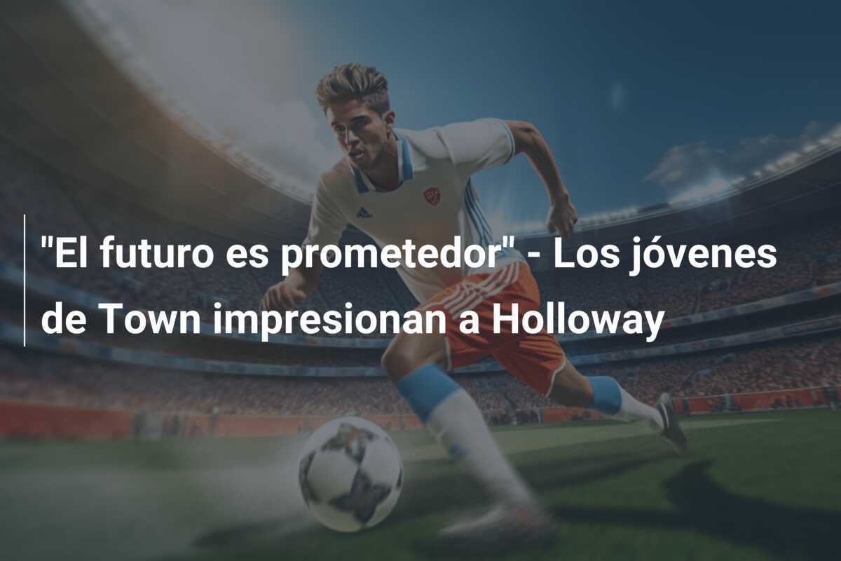"El futuro es prometedor" - Los jóvenes de Town impresionan a Holloway