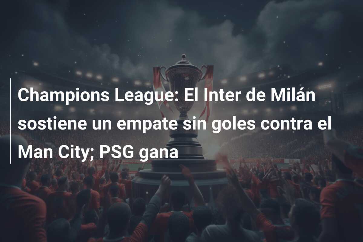 Champions League: El Inter de Milán sostiene un empate sin goles contra el Man City; PSG gana