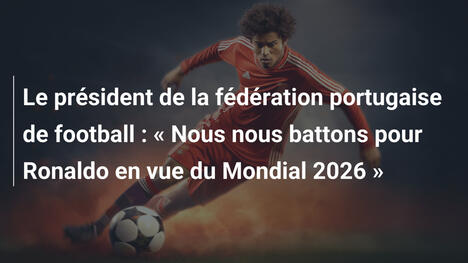 Le président de la fédération portugaise de football : « Nous nous battons pour Ronaldo en vue du Mondial 2026 »
