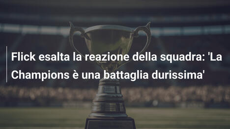 Flick esalta la reazione della squadra: 'La Champions è una battaglia durissima'
