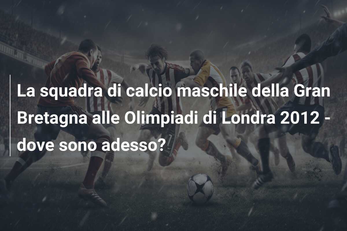 La squadra di calcio maschile della Gran Bretagna alle Olimpiadi di Londra 2012 – dove sono adesso?