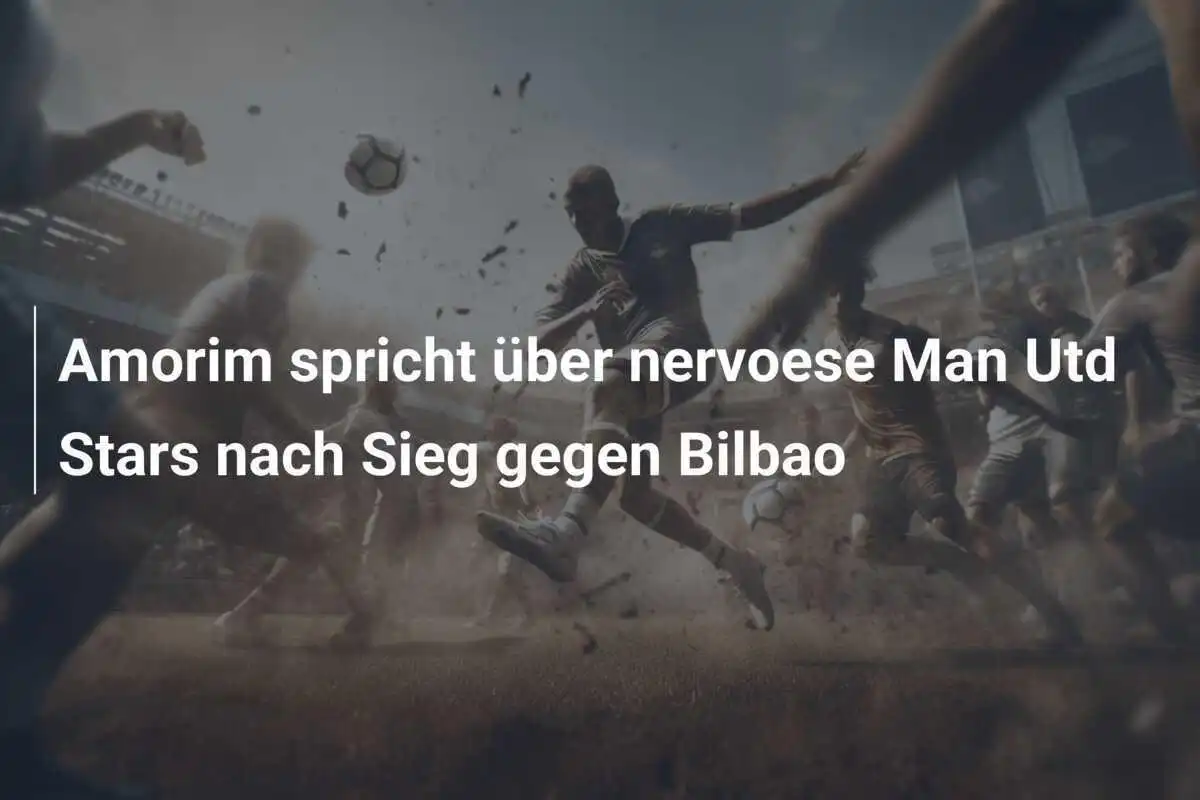 Amorim spricht über nervoese Man Utd Stars nach Sieg gegen Bilbao
