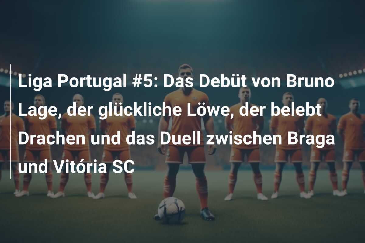 Liga Portugal #5: Das Debüt von Bruno Lage, der glückliche Löwe, der belebt Drachen und das Duell zwischen Braga und Vitória SC