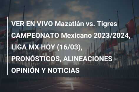 VER EN VIVO Mazatlán vs. Tigres CAMPEONATO Mexicano 2023/2024, LIGA MX HOY (16/03), PRONÓSTICOS, ALINEACIONES – OPINIÓN Y NOTICIAS