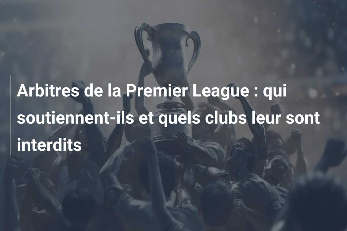 Arbitres de la Premier League : qui soutiennent-ils et quels clubs leur sont interdits