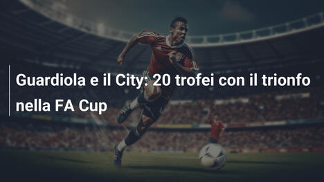 Guardiola e il City: 20 trofei con il trionfo nella FA Cup