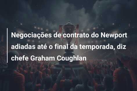 Negociações de contrato do Newport adiadas até o final da temporada, diz chefe Graham Coughlan