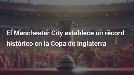 El Manchester City establece un récord histórico en la Copa de Inglaterra