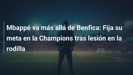 Mbappé va más allá de Benfica: Fija su meta en la Champions tras lesión en la rodilla