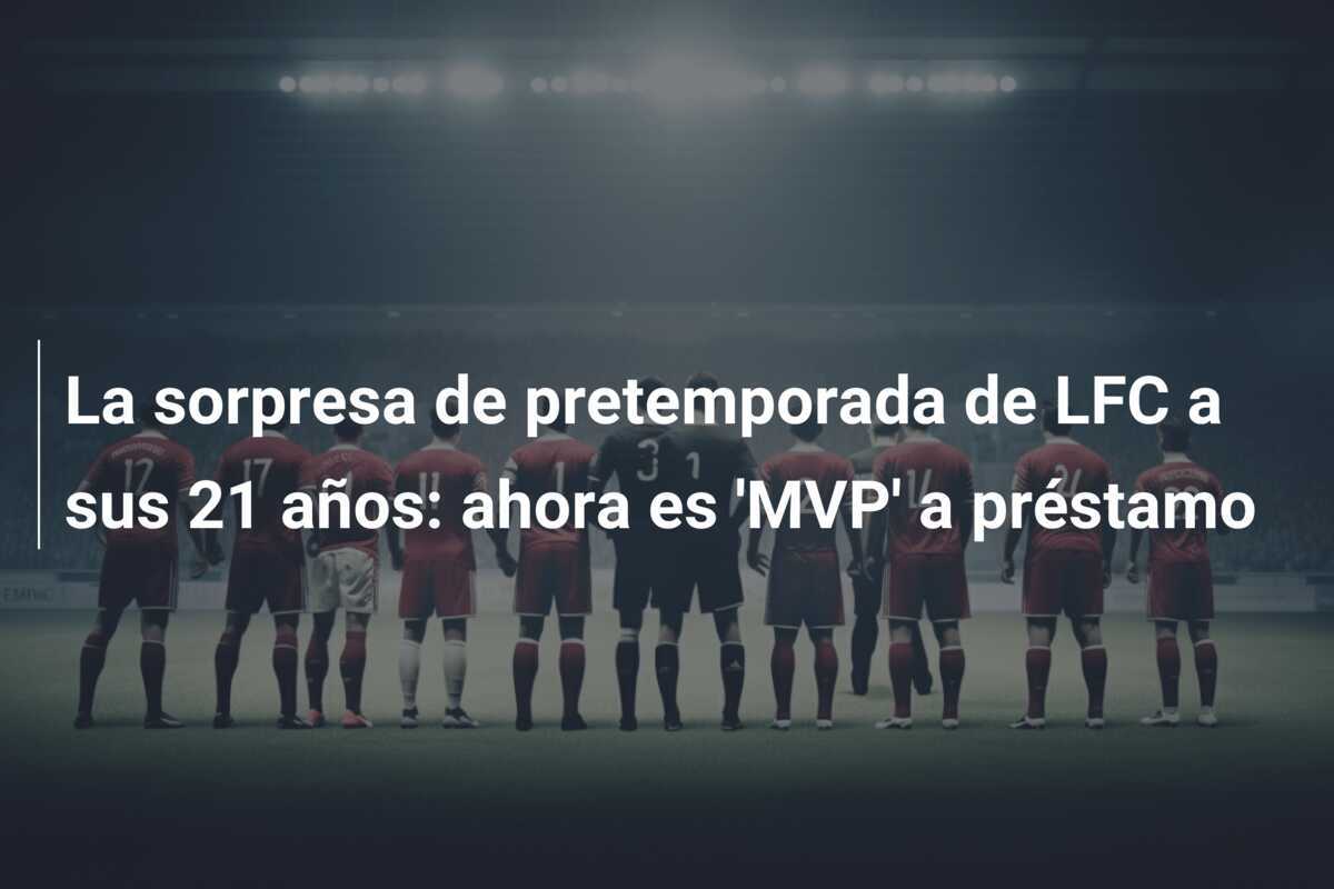 La sorpresa de pretemporada de LFC a sus 21 años: ahora es 'MVP' a préstamo