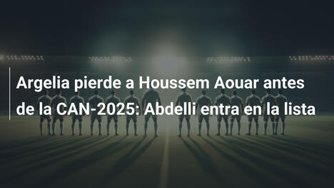 Argelia pierde a Houssem Aouar antes de la CAN-2025: Abdelli entra en la lista