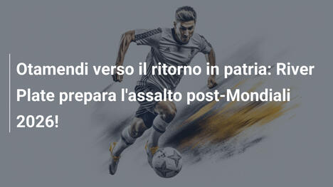 Otamendi verso il ritorno in patria: River Plate prepara l'assalto post-Mondiali 2026!