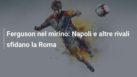 Ferguson nel mirino: Napoli e altre rivali sfidano la Roma