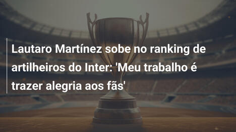 Lautaro Martínez sobe no ranking de artilheiros do Inter: 'Meu trabalho é trazer alegria aos fãs'