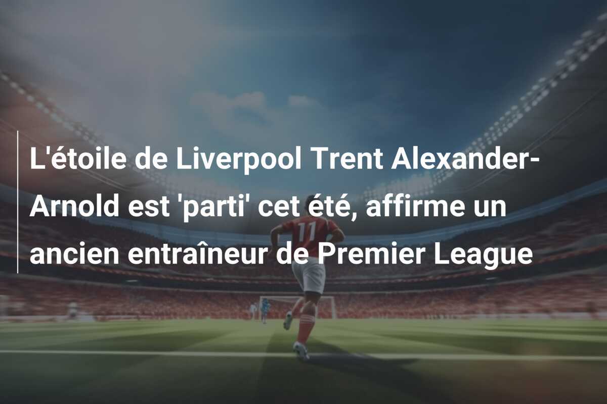 L'étoile de Liverpool Trent Alexander-Arnold est 'parti' cet été, affirme un ancien entraîneur de Premier League