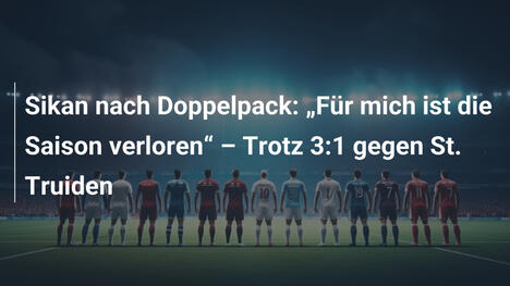 Sikan nach Doppelpack: "Für mich ist die Saison verloren" – Trotz 3:1 gegen St. Truiden