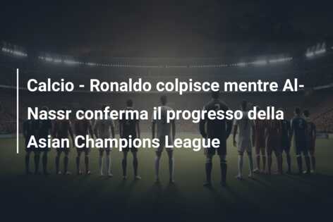 Calcio – Ronaldo colpisce mentre Al-Nassr conferma il progresso della Asian Champions League
