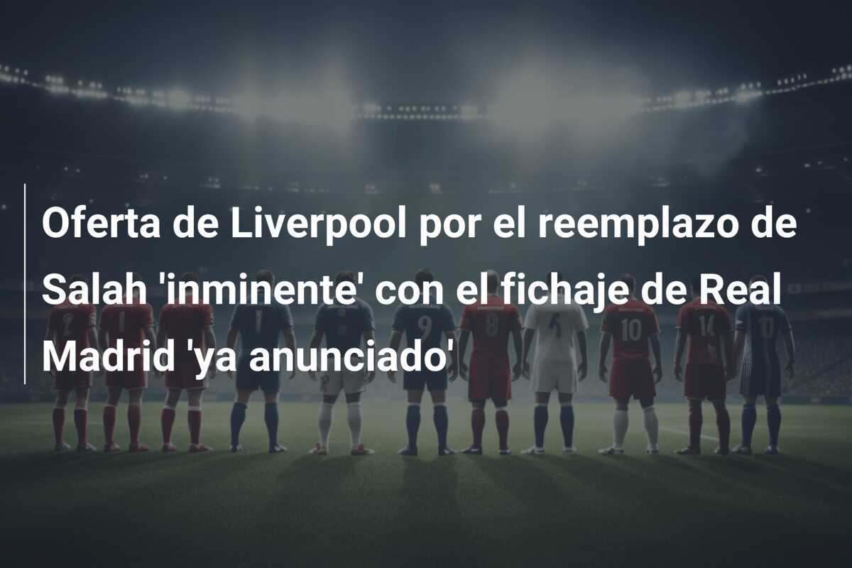 Oferta de Liverpool por el reemplazo de Salah 'inminente' con el fichaje de Real Madrid 'ya anunciado'