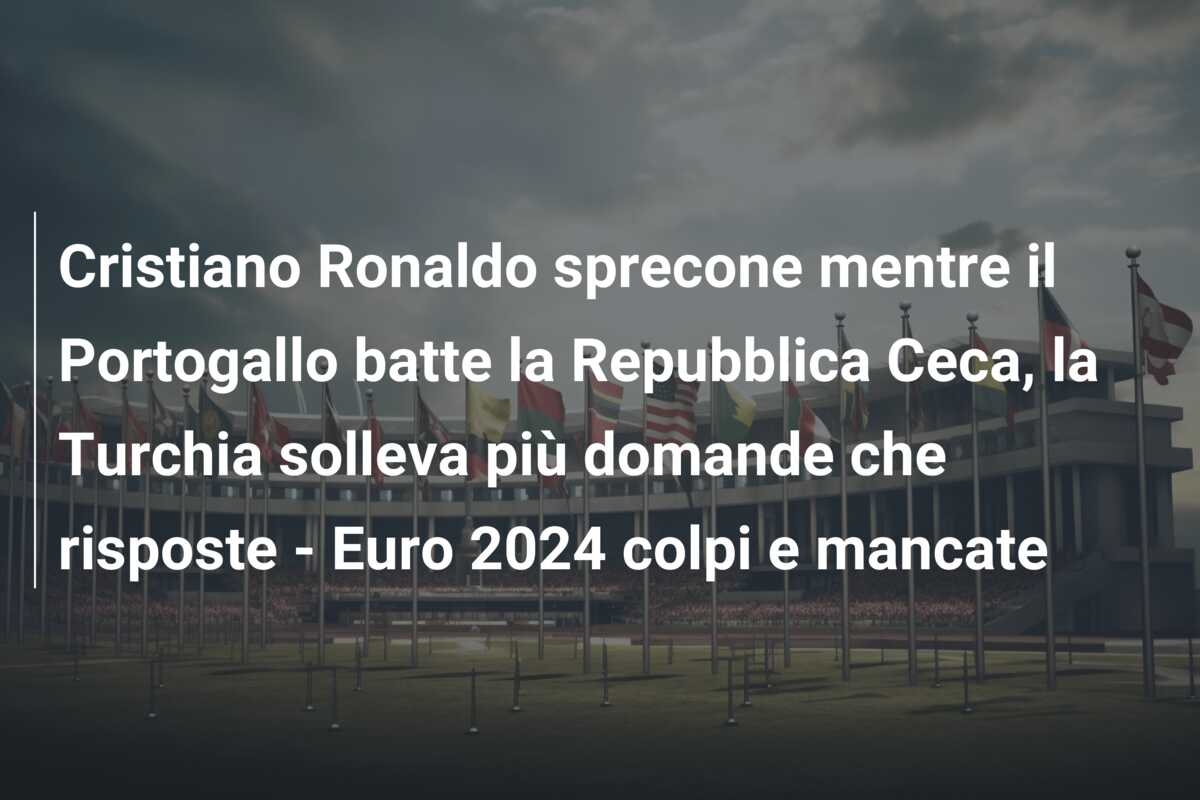 Cristiano Ronaldo sprecone mentre il Portogallo batte la Repubblica Ceca, la Turchia solleva più domande che risposte – Euro 2024 colpi e mancate