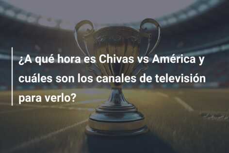 ¿A qué hora es Chivas vs América y cuáles son los canales de televisión para verlo?