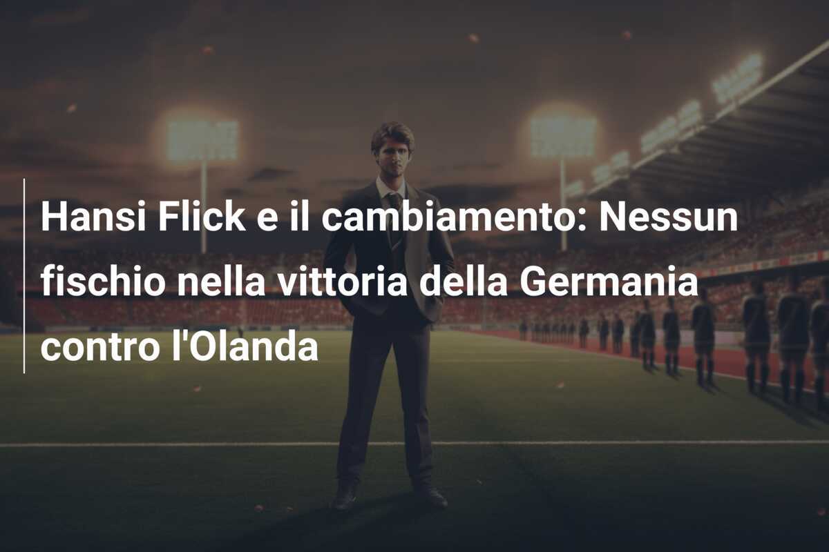 Hansi Flick e il cambiamento: Nessun fischio nella vittoria della Germania contro l'Olanda