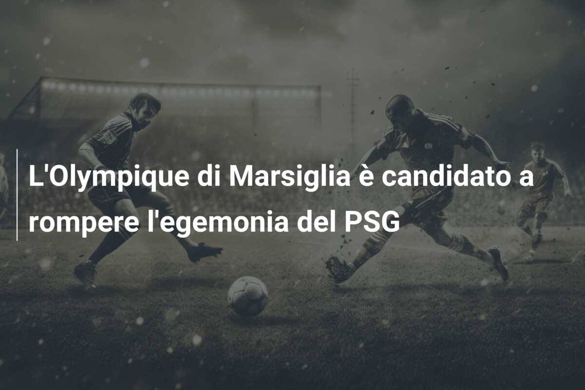 L’Olympique di Marsiglia è candidato a rompere l’egemonia del PSG