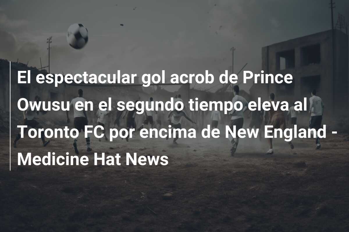 El espectacular gol acrob de Prince Owusu en el segundo tiempo eleva al Toronto FC por encima de New England – Medicine Hat News