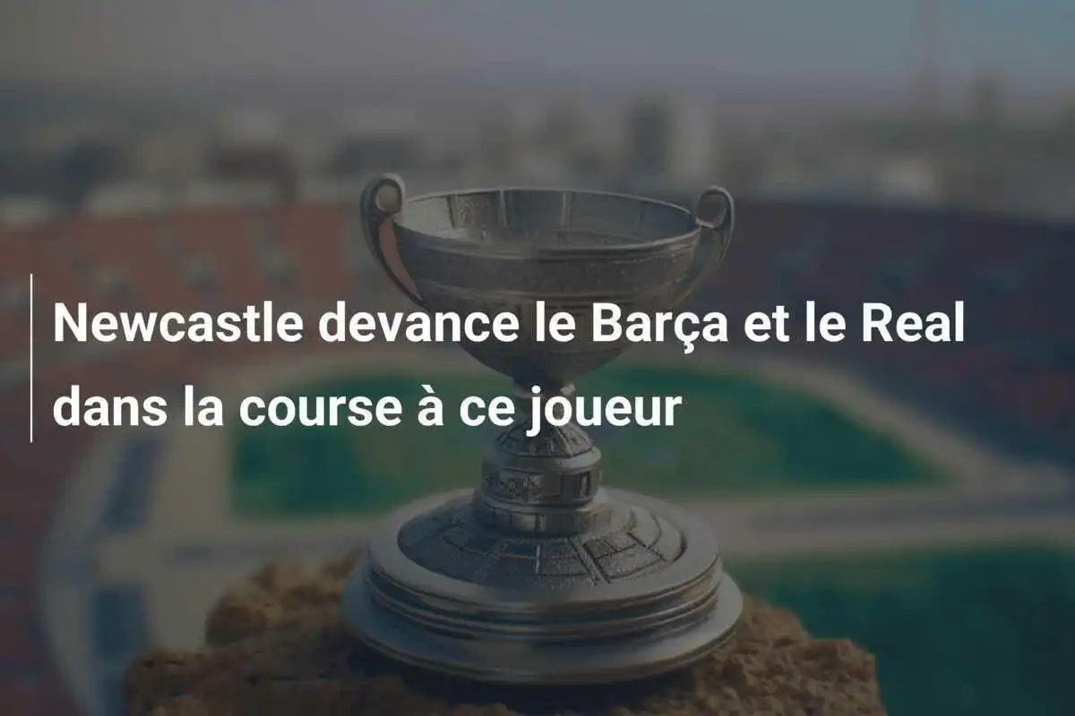 Newcastle devance le Barça et le Real dans la course à ce joueur